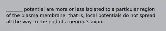 _______ potential are more or less isolated to a particular region of the plasma membrane, that is, local potentials do not spread all the way to the end of a neuron's axon.