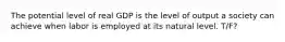 The potential level of real GDP is the level of output a society can achieve when labor is employed at its natural level. T/F?