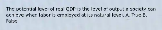 The potential level of real GDP is the level of output a society can achieve when labor is employed at its natural level. A. True B. False