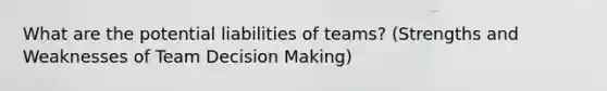 What are the potential liabilities of teams? (Strengths and Weaknesses of Team Decision Making)