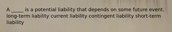 A _____ is a potential liability that depends on some future event. long-term liability current liability contingent liability short-term liability