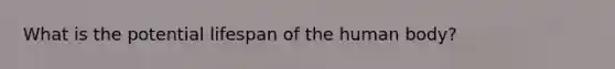 What is the potential lifespan of the human body?