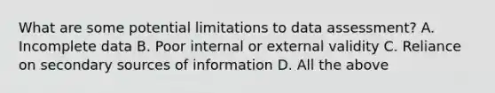 What are some potential limitations to data assessment? A. Incomplete data B. Poor internal or external validity C. Reliance on secondary sources of information D. All the above