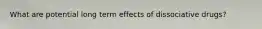 What are potential long term effects of dissociative drugs?