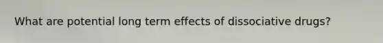 What are potential long term effects of dissociative drugs?