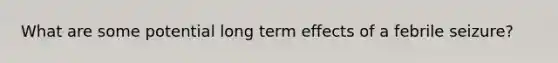 What are some potential long term effects of a febrile seizure?