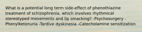 What is a potential long term side-effect of phenothiazine treatment of schizophrenia, which involves rhythmical stereotyped movements and lip smacking? -Psychosurgery -Phenylketonuria -Tardive dyskinesia -Catecholamine sensitization