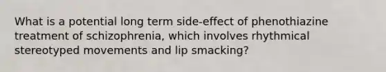 What is a potential long term side-effect of phenothiazine treatment of schizophrenia, which involves rhythmical stereotyped movements and lip smacking?