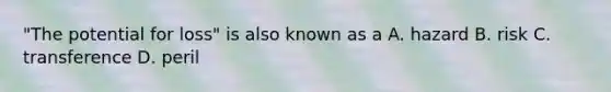 "The potential for loss" is also known as a A. hazard B. risk C. transference D. peril