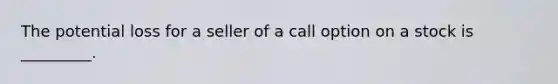 The potential loss for a seller of a call option on a stock is _________.