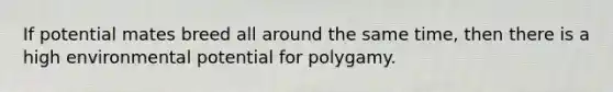 If potential mates breed all around the same time, then there is a high environmental potential for polygamy.