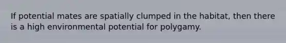 If potential mates are spatially clumped in the habitat, then there is a high environmental potential for polygamy.