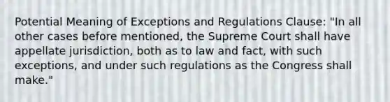 Potential Meaning of Exceptions and Regulations Clause: "In all other cases before mentioned, the Supreme Court shall have appellate jurisdiction, both as to law and fact, with such exceptions, and under such regulations as the Congress shall make."