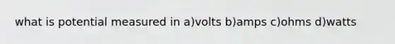 what is potential measured in a)volts b)amps c)ohms d)watts