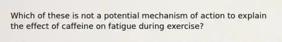 Which of these is not a potential mechanism of action to explain the effect of caffeine on fatigue during exercise?