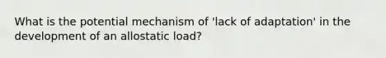 What is the potential mechanism of 'lack of adaptation' in the development of an allostatic load?