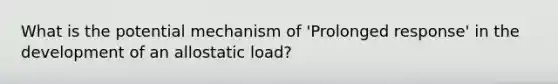 What is the potential mechanism of 'Prolonged response' in the development of an allostatic load?