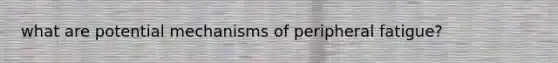 what are potential mechanisms of peripheral fatigue?
