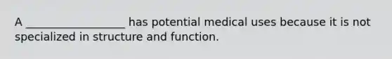 A __________________ has potential medical uses because it is not specialized in structure and function.