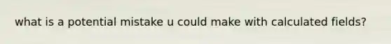 what is a potential mistake u could make with calculated fields?