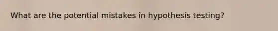 What are the potential mistakes in hypothesis testing?