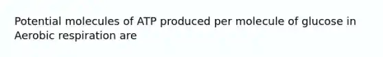 Potential molecules of ATP produced per molecule of glucose in Aerobic respiration are