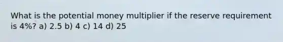 What is the potential money multiplier if the reserve requirement is 4%? a) 2.5 b) 4 c) 14 d) 25