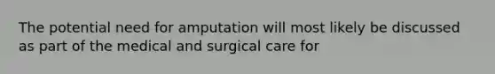 The potential need for amputation will most likely be discussed as part of the medical and surgical care for