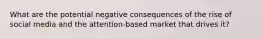 What are the potential negative consequences of the rise of social media and the attention-based market that drives it?