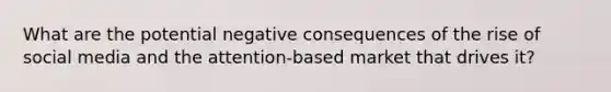 What are the potential negative consequences of the rise of social media and the attention-based market that drives it?