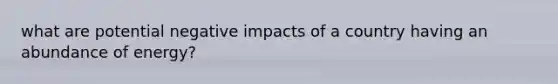 what are potential negative impacts of a country having an abundance of energy?