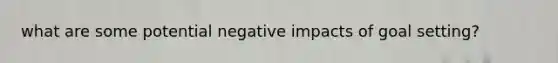 what are some potential negative impacts of goal setting?
