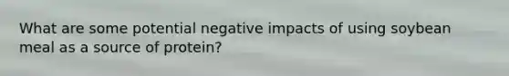 What are some potential negative impacts of using soybean meal as a source of protein?