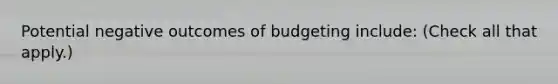 Potential negative outcomes of budgeting include: (Check all that apply.)