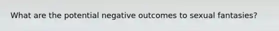 What are the potential negative outcomes to sexual fantasies?