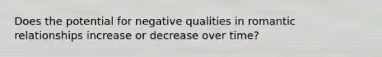 Does the potential for negative qualities in romantic relationships increase or decrease over time?