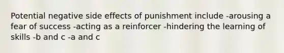 Potential negative side effects of punishment include -arousing a fear of success -acting as a reinforcer -hindering the learning of skills -b and c -a and c