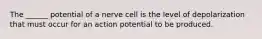 The ______ potential of a nerve cell is the level of depolarization that must occur for an action potential to be produced.