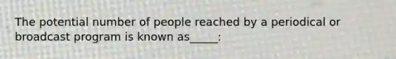 The potential number of people reached by a periodical or broadcast program is known as_____: