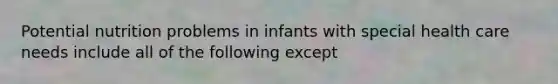 Potential nutrition problems in infants with special health care needs include all of the following except