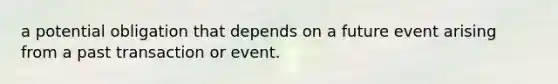 a potential obligation that depends on a future event arising from a past transaction or event.