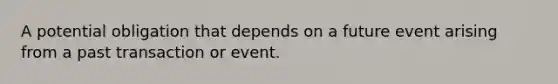 A potential obligation that depends on a future event arising from a past transaction or event.