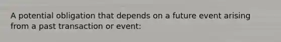 A potential obligation that depends on a future event arising from a past transaction or event: