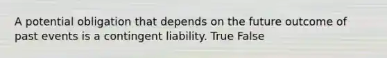 A potential obligation that depends on the future outcome of past events is a contingent liability. True False