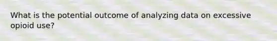 What is the potential outcome of analyzing data on excessive opioid use?