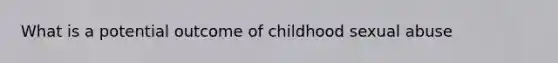 What is a potential outcome of childhood sexual abuse