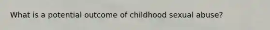 What is a potential outcome of childhood sexual abuse?