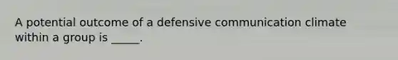 A potential outcome of a defensive communication climate within a group is _____.