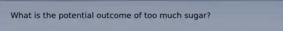 What is the potential outcome of too much sugar?