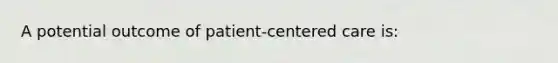 A potential outcome of patient-centered care is: